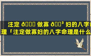 注定 🕊 做寡 🌳 妇的八字命理「注定做寡妇的八字命理是什么」